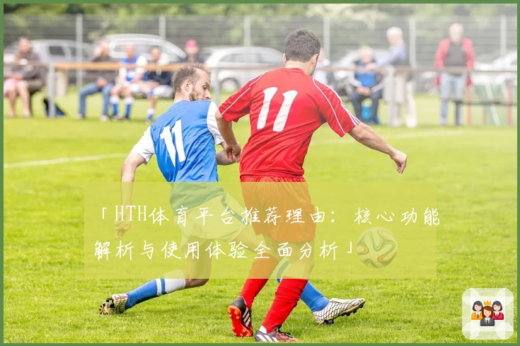 「HTH体育平台推荐理由：核心功能解析与使用体验全面分析」