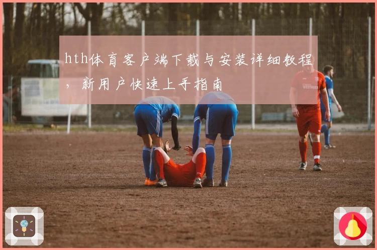 hth体育客户端下载与安装详细教程，新用户快速上手指南