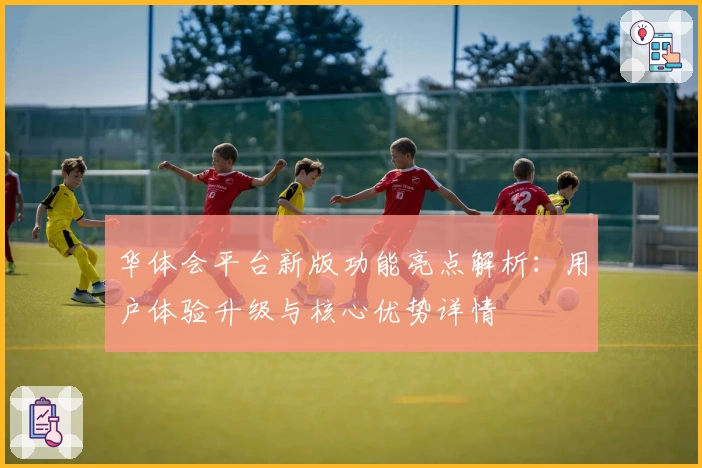 华体会平台新版功能亮点解析：用户体验升级与核心优势详情