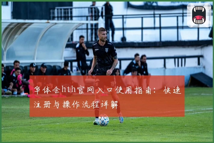 华体会hth官网入口使用指南：快速注册与操作流程详解