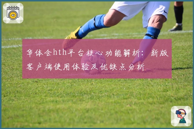 华体会hth平台核心功能解析：新版客户端使用体验及优缺点分析