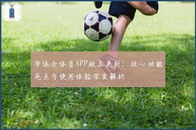 华体会体育APP版本更新：核心功能亮点与使用体验深度解析