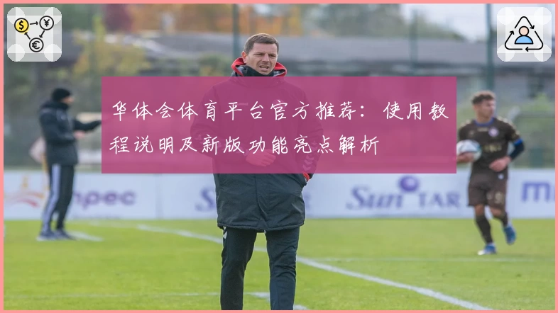 华体会体育平台官方推荐：使用教程说明及新版功能亮点解析