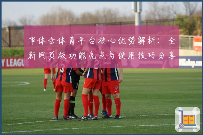 华体会体育平台核心优势解析：全新网页版功能亮点与使用技巧分享