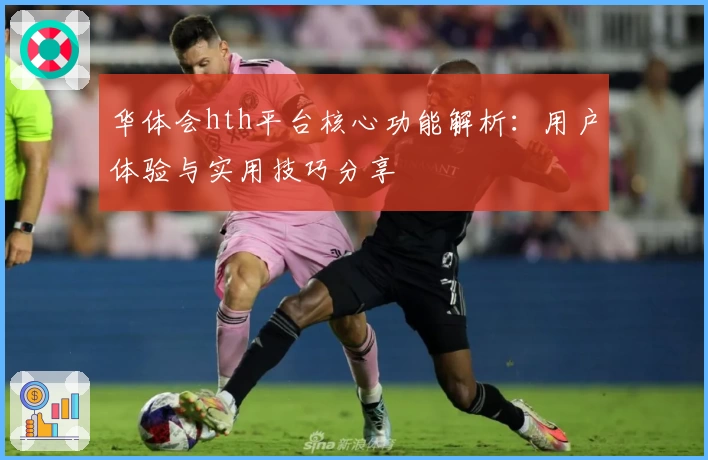 华体会hth平台核心功能解析：用户体验与实用技巧分享
