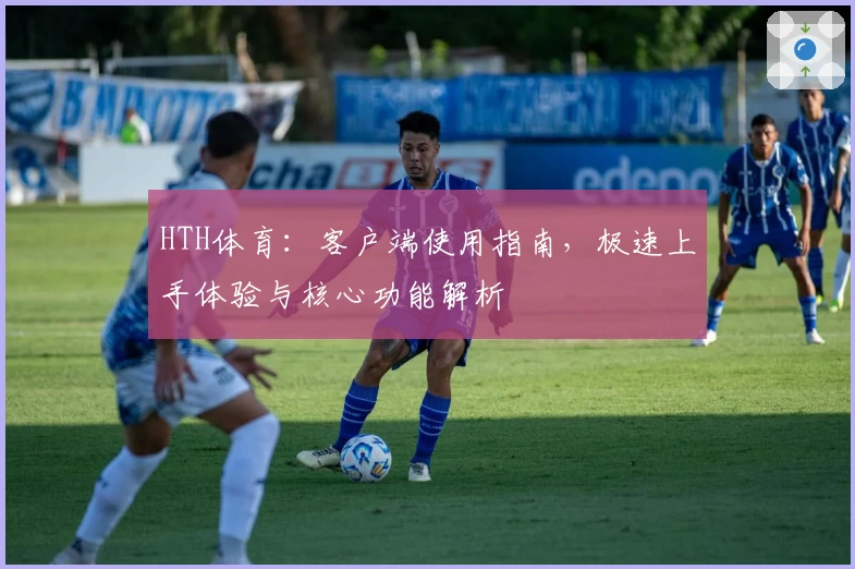 HTH体育：客户端使用指南，极速上手体验与核心功能解析