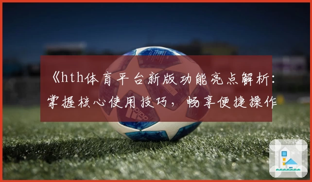《hth体育平台新版功能亮点解析：掌握核心使用技巧，畅享便捷操作体验》