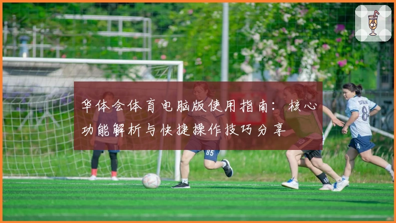 华体会体育电脑版使用指南：核心功能解析与快捷操作技巧分享