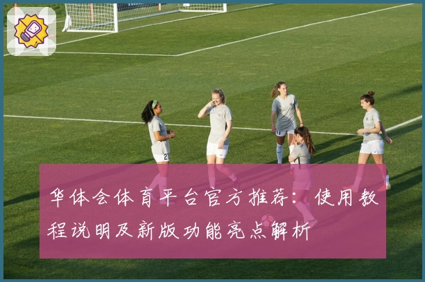 华体会体育平台官方推荐：使用教程说明及新版功能亮点解析