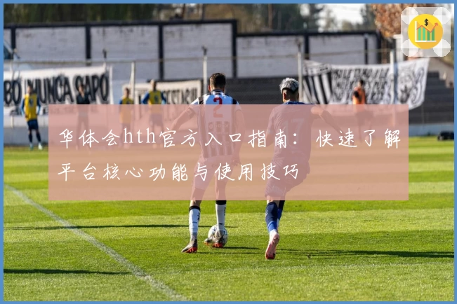 华体会hth官方入口指南：快速了解平台核心功能与使用技巧
