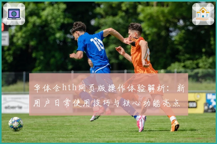 华体会hth网页版操作体验解析：新用户日常使用技巧与核心功能亮点汇总