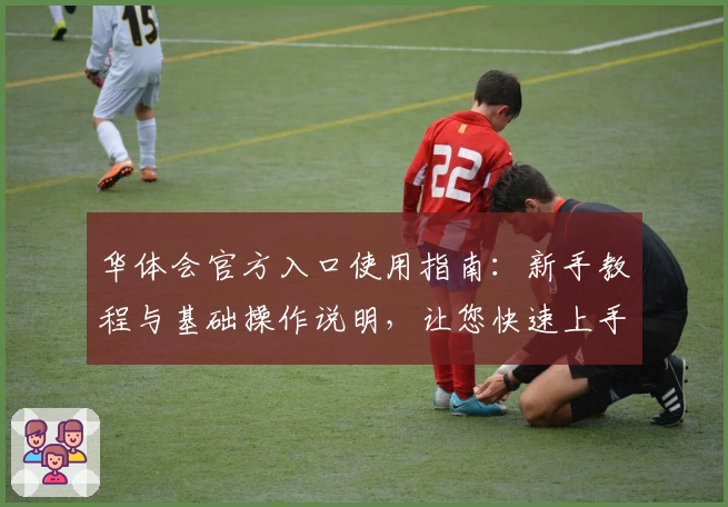 华体会官方入口使用指南：新手教程与基础操作说明，让您快速上手