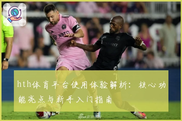 hth体育平台使用体验解析：核心功能亮点与新手入门指南