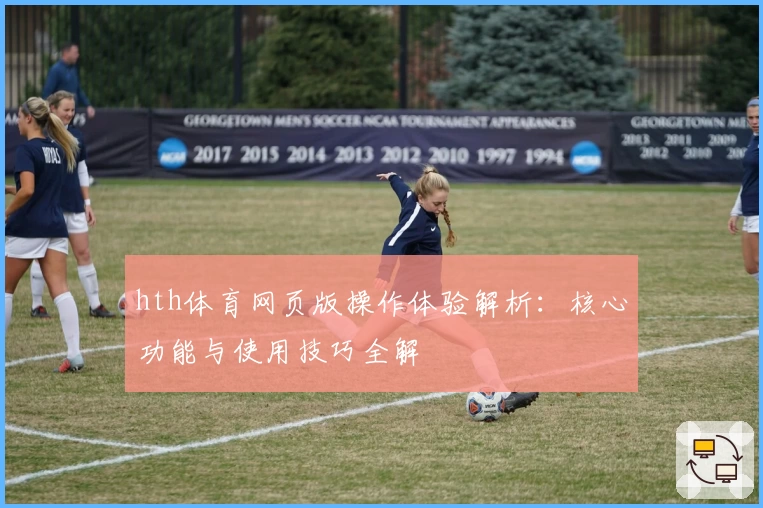 hth体育网页版操作体验解析：核心功能与使用技巧全解