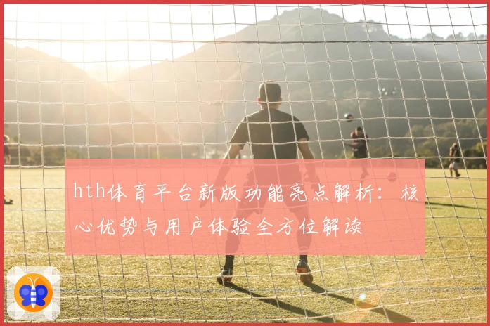 hth体育平台新版功能亮点解析：核心优势与用户体验全方位解读