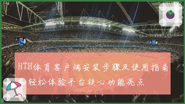 HTH体育客户端安装步骤及使用指南：轻松体验平台核心功能亮点