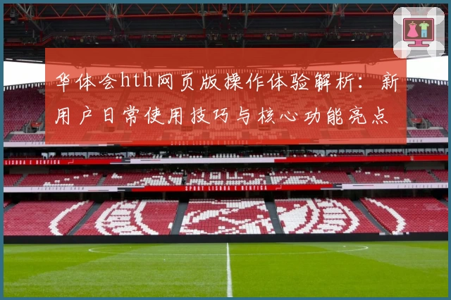 华体会hth网页版操作体验解析：新用户日常使用技巧与核心功能亮点汇总
