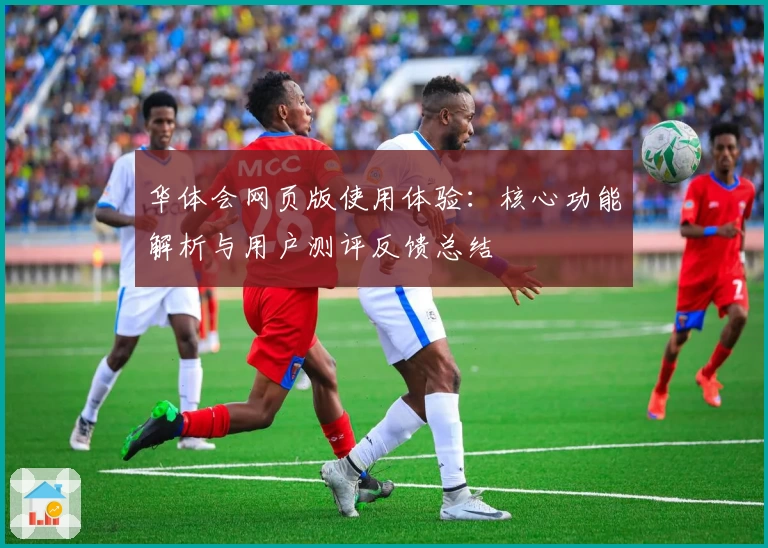 华体会网页版使用体验：核心功能解析与用户测评反馈总结