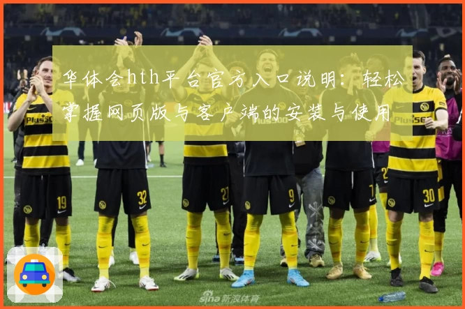 华体会hth平台官方入口说明：轻松掌握网页版与客户端的安装与使用技巧