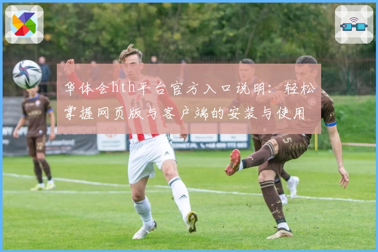 华体会hth平台官方入口说明：轻松掌握网页版与客户端的安装与使用技巧