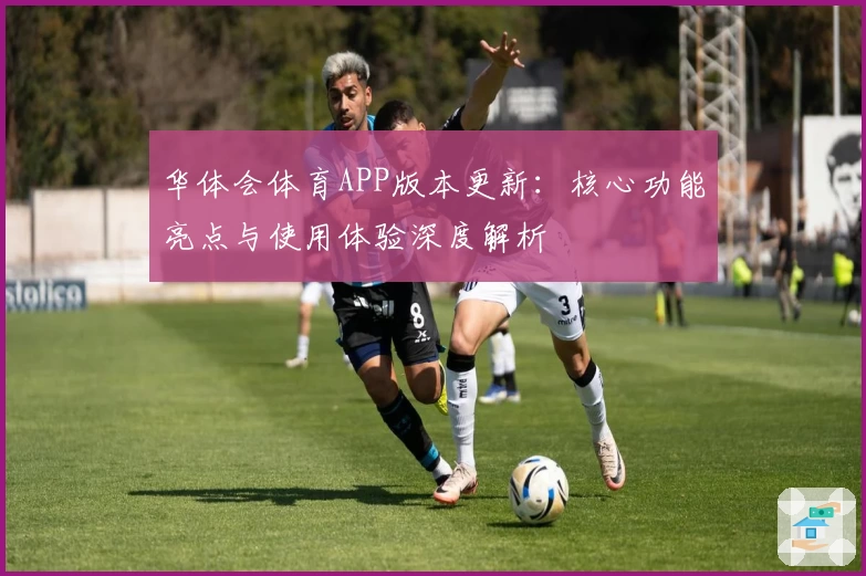 华体会体育APP版本更新：核心功能亮点与使用体验深度解析