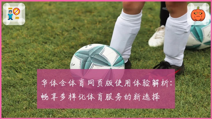 华体会体育网页版使用体验解析：畅享多样化体育服务的新选择