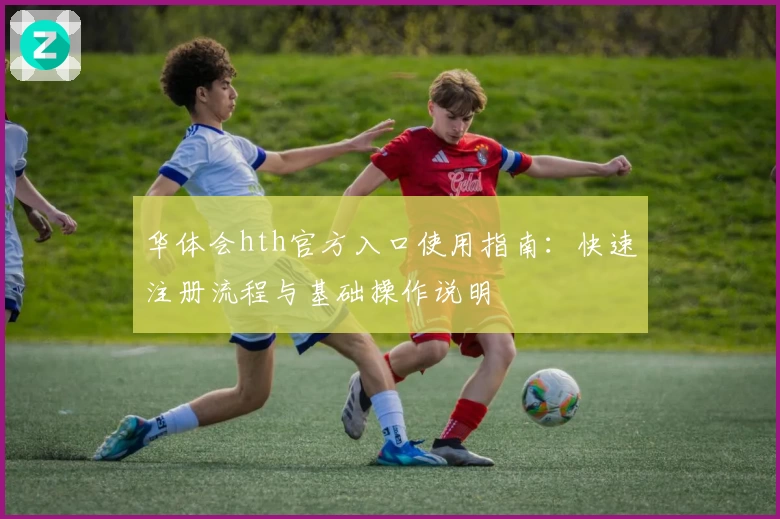 华体会hth官方入口使用指南：快速注册流程与基础操作说明