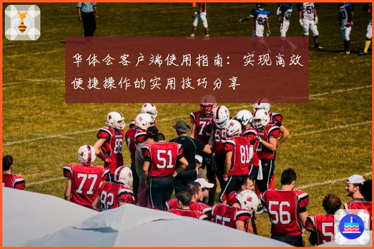 华体会客户端使用指南：实现高效便捷操作的实用技巧分享