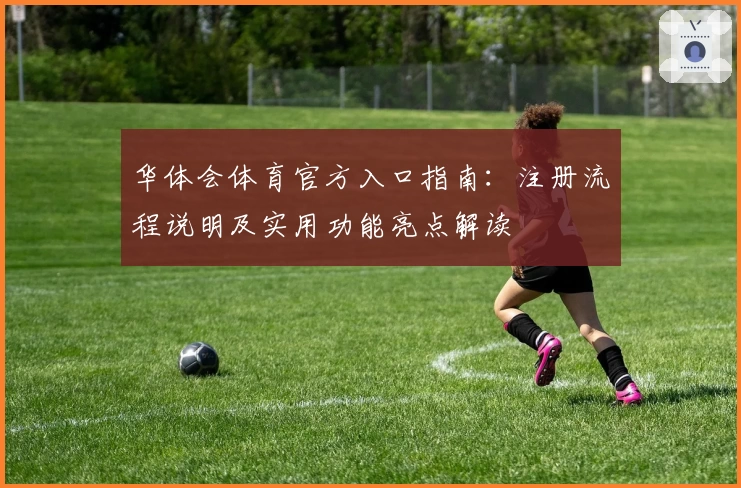 华体会体育官方入口指南：注册流程说明及实用功能亮点解读