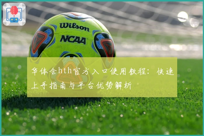 华体会hth官方入口使用教程：快速上手指南与平台优势解析
